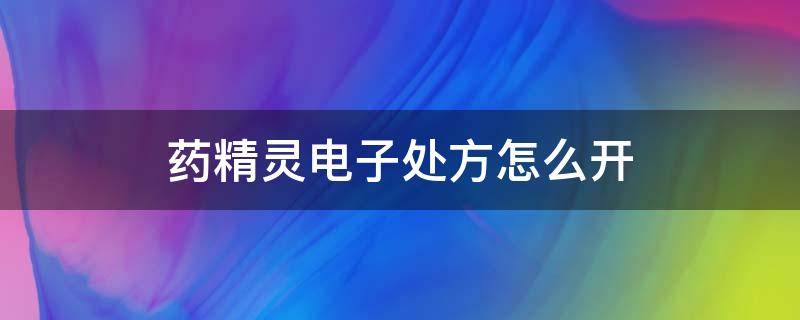 药精灵电子处方怎么开 药精灵电子处方软件多少钱