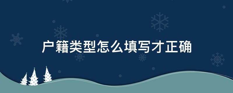 户籍类型怎么填写才正确（户籍性质怎样填写）