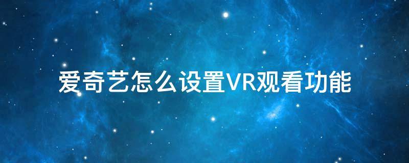 爱奇艺怎么设置VR观看功能（爱奇艺如何设置vr模式）