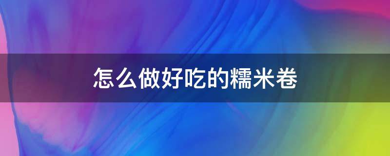 怎么做好吃的糯米卷 糯米卷的制作方法和步骤