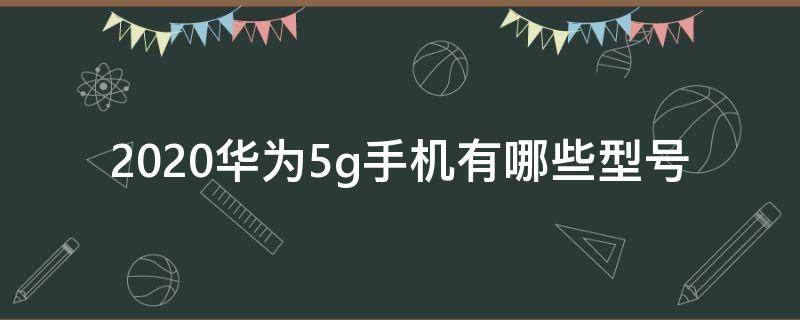 2020华为5g手机有哪些型号（华为最新款5g手机是哪款）