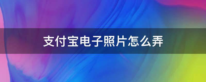 支付宝电子照片怎么弄 支付宝电子照片怎么弄蓝底