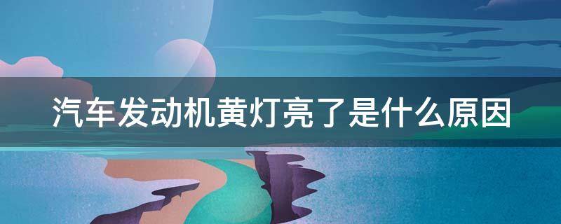 汽车发动机黄灯亮了是什么原因 汽车发动机黄灯亮了是什么原因造成的