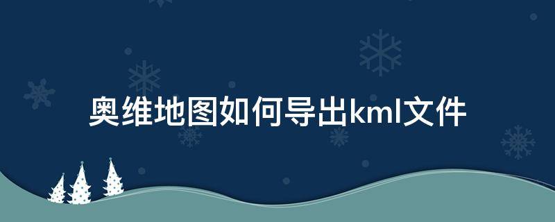 奥维地图如何导出kml文件（kml导入奥维地图）