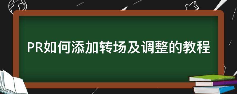 PR如何添加转场及调整的教程（pr中如何添加转场）