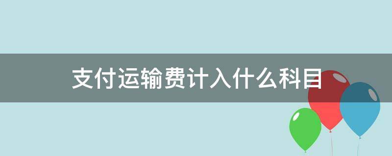 支付运输费计入什么科目（支付的运输费计入什么科目）