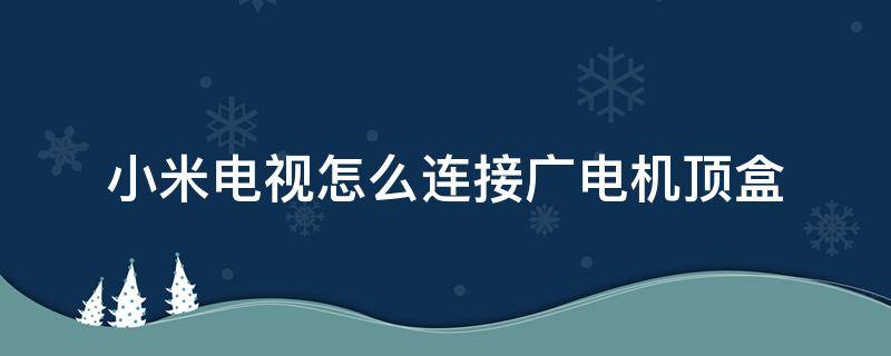 小米电视怎么连接广电机顶盒 小米电视如何连接广电机顶盒