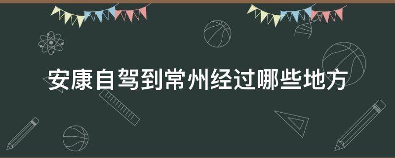 安康自驾到常州经过哪些地方（常州到安康开车几个小时）