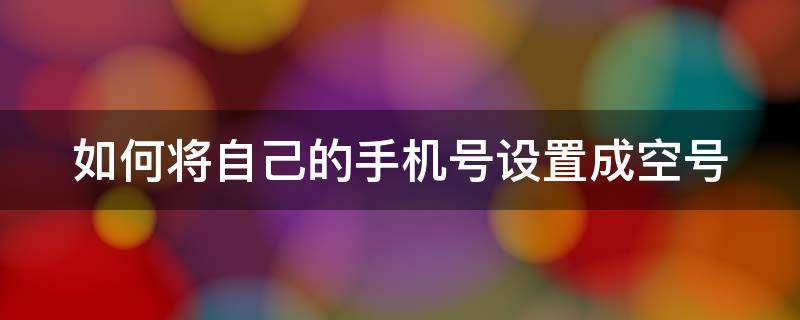 如何将自己的手机号设置成空号 如何将自己的手机号设置成空号苹果手机