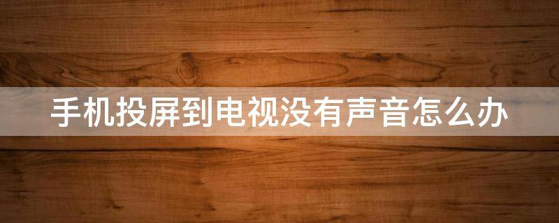 手机投屏到电视没有声音怎么办 手机投屏以后为什么电视没有声音