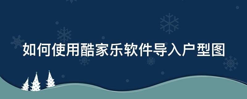 如何使用酷家乐软件导入户型图 酷家乐怎么导入户型