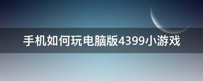 手机如何玩电脑版4399小游戏 怎么用手机玩电脑版的4399小游戏