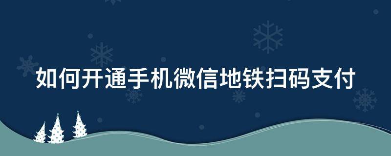 如何开通手机微信地铁扫码支付 如何开通手机微信地铁扫码支付服务