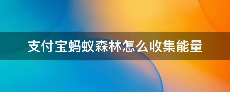 支付宝蚂蚁森林怎么收集能量 支付宝蚂蚁森林的能量怎么获得