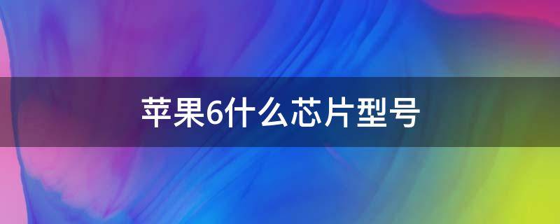 苹果6什么芯片型号 iPhone 6是什么芯片