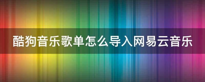 酷狗音乐歌单怎么导入网易云音乐 酷狗音乐歌单怎么导入网易云音乐里