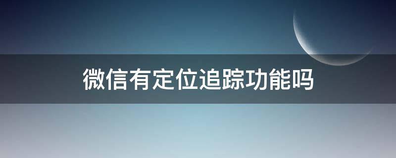 微信有定位追踪功能吗（微信是否有定位追踪功能）