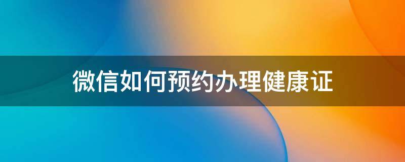 微信如何预约办理健康证（怎样在微信上预约办理健康证）