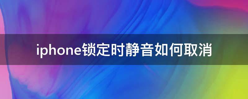 iphone锁定时静音如何取消（怎么关闭iphone锁定时静音）