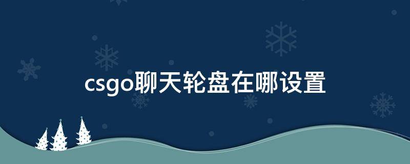 csgo聊天轮盘在哪设置 csgo快捷聊天轮盘怎么用