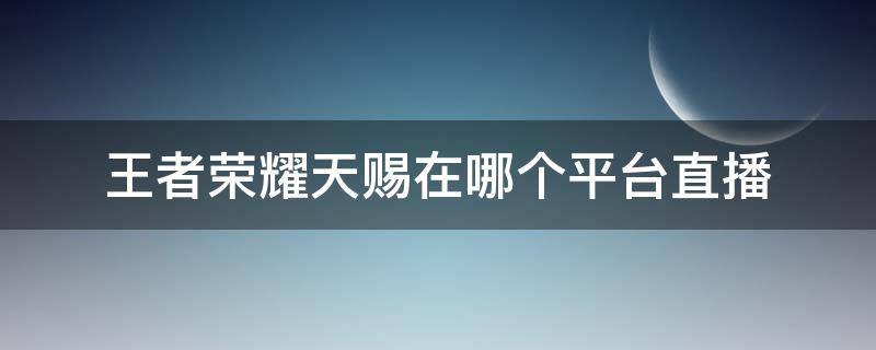 王者荣耀天赐在哪个平台直播 天赐在哪个直播间