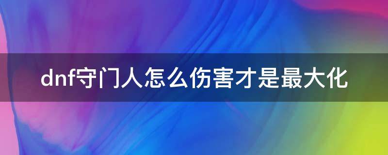 dnf守门人怎么伤害才是最大化 dnf为什么守门人最差