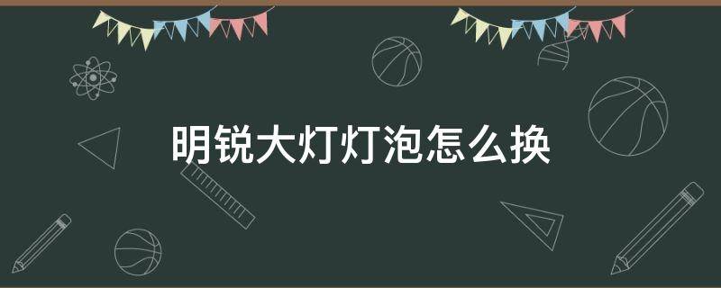 明锐大灯灯泡怎么换 明锐前大灯灯泡怎么换