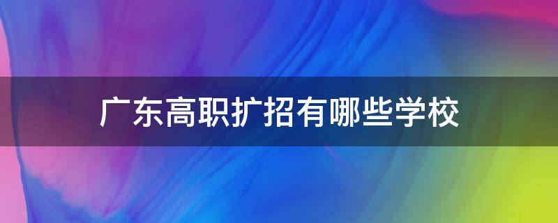 广东高职扩招有哪些学校 广东高职扩招有哪些学校和专业