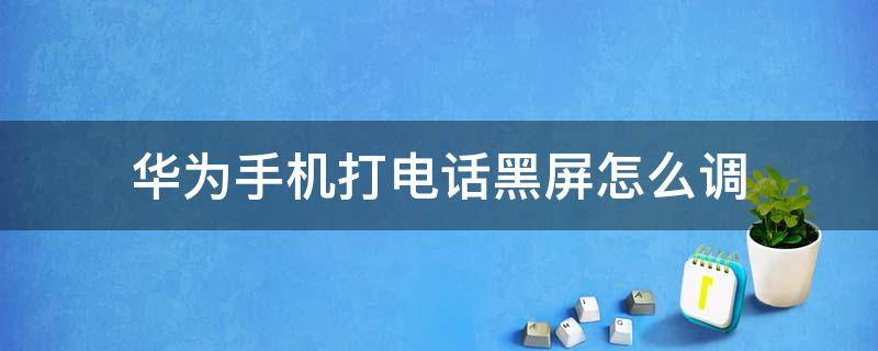 华为手机打电话黑屏怎么调 华为手机打电话的时候黑屏怎么设置