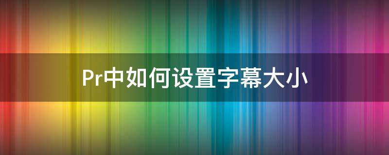 Pr中如何设置字幕大小 pr字幕如何调整大小