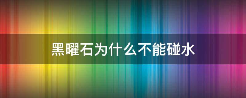 黑曜石为什么不能碰水（黑曜石不能碰水吗）