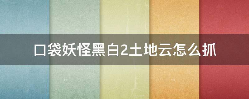 口袋妖怪黑白2土地云怎么抓 口袋妖怪黑2土地云哪里抓