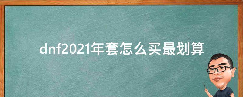 dnf2021年套怎么买最划算（dnf2021春节套怎么买最划算）