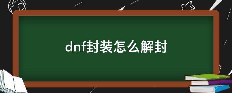 dnf封装怎么解封 dnf封装怎么解封在哪封