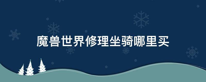 魔兽世界修理坐骑哪里买（魔兽修理坐骑在哪买）