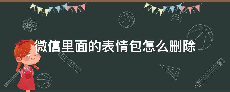 微信里面的表情包怎么删除 怎样删除微信里面的表情包?