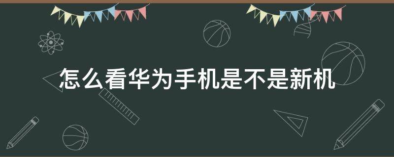 怎么看华为手机是不是新机 怎么看华为手机是否是新机