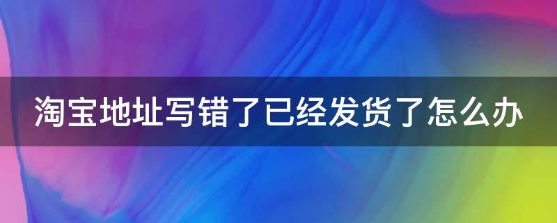 淘宝地址写错了已经发货了怎么办（淘宝地址写错了已经发货了怎么办呢）