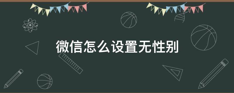 微信怎么设置无性别（王者微信怎么设置无性别）