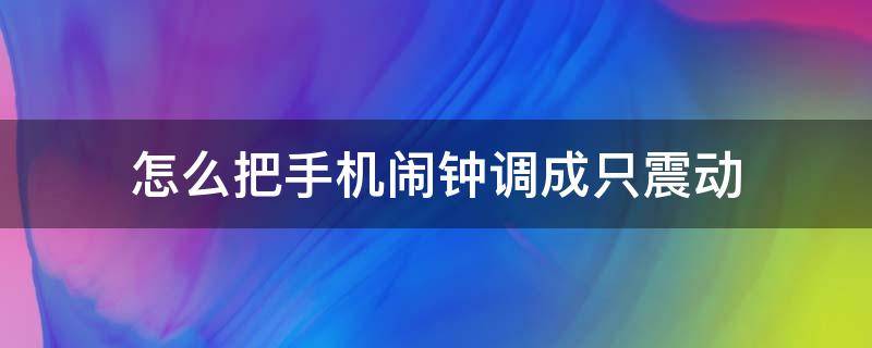 怎么把手机闹钟调成只震动（如何把手机闹钟调成震动模式）