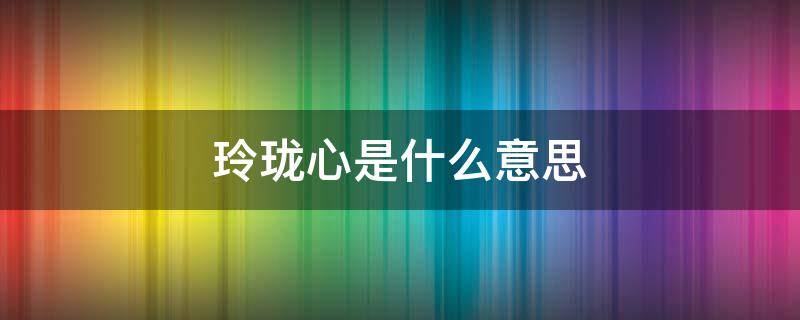 玲珑心是什么意思 有一颗玲珑心是什么意思