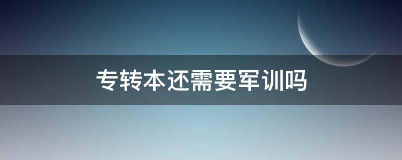 专转本还需要军训吗（专转本后要军训吗）