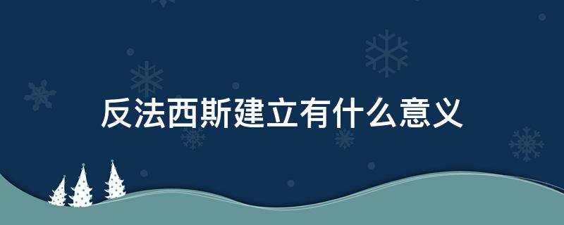 反法西斯建立有什么意义（反法西斯的由来）