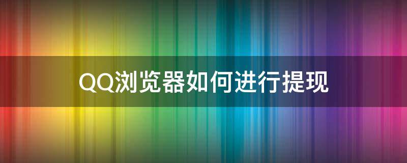 QQ浏览器如何进行提现（qq浏览器怎么提现）