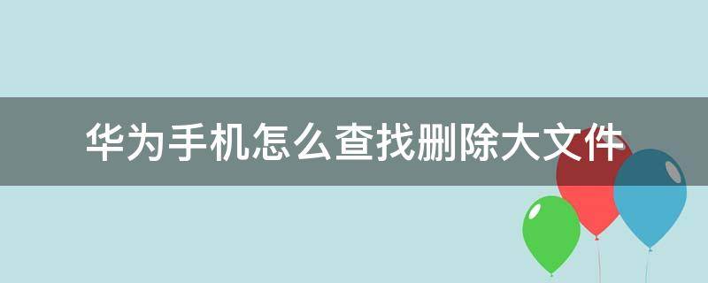 华为手机怎么查找删除大文件 华为手机最近删除的文件在哪里可以找到