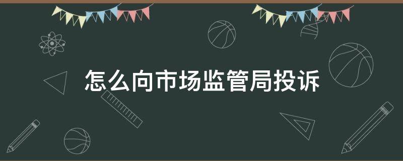 怎么向市场监管局投诉 如何向市场监管局投诉