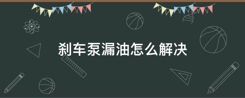 刹车泵漏油怎么解决 刹车泵漏油怎么解决视频