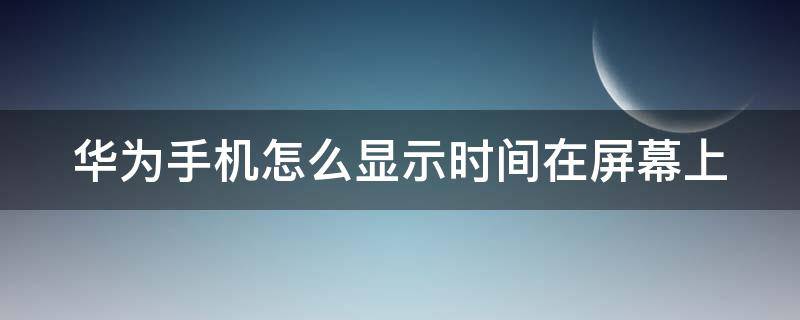 华为手机怎么显示时间在屏幕上（华为手机怎么显示时间在屏幕上锁屏）