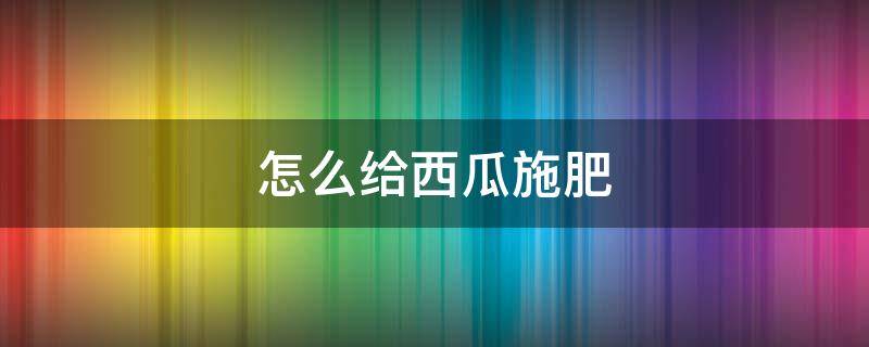 怎么给西瓜施肥（西瓜怎样施追肥）