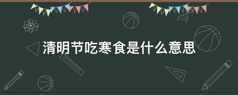 清明节吃寒食是什么意思 清明节的寒食是什么